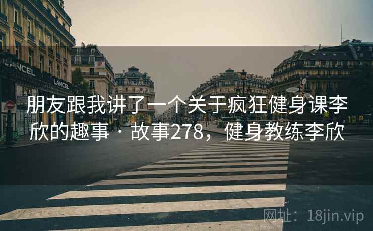 朋友跟我讲了一个关于疯狂健身课李欣的趣事 · 故事278，健身教练李欣