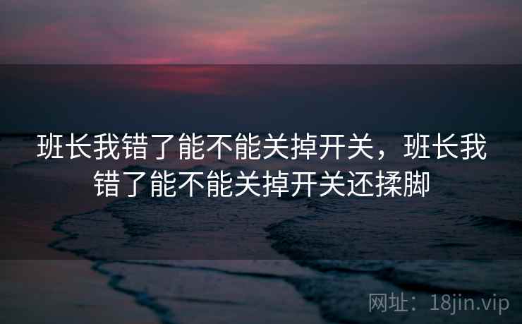 班长我错了能不能关掉开关，班长我错了能不能关掉开关还揉脚