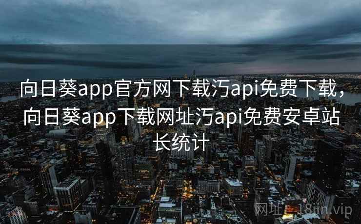 向日葵app官方网下载汅api免费下载，向日葵app下载网址汅api免费安卓站长统计