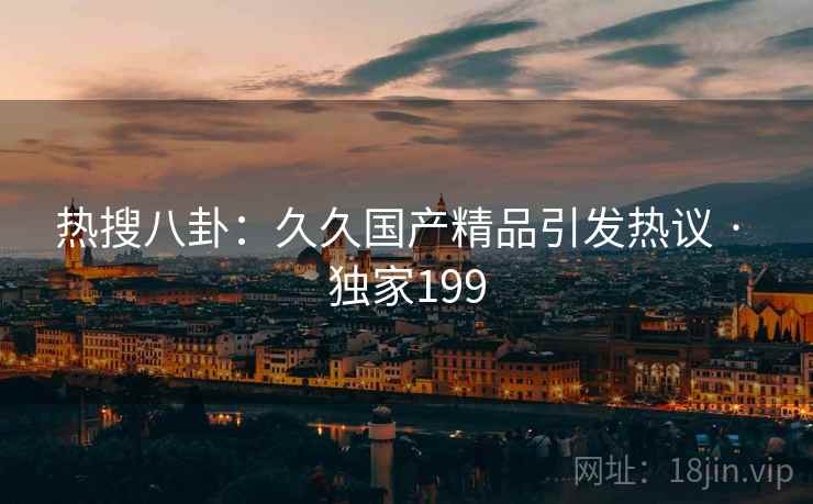 热搜八卦：久久国产精品引发热议 · 独家199