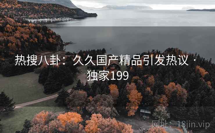 热搜八卦：久久国产精品引发热议 · 独家199