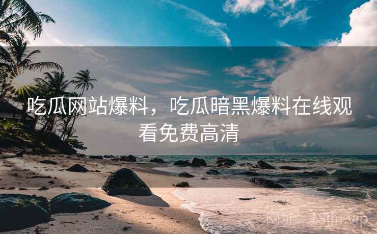 吃瓜网站爆料，吃瓜暗黑爆料在线观看免费高清