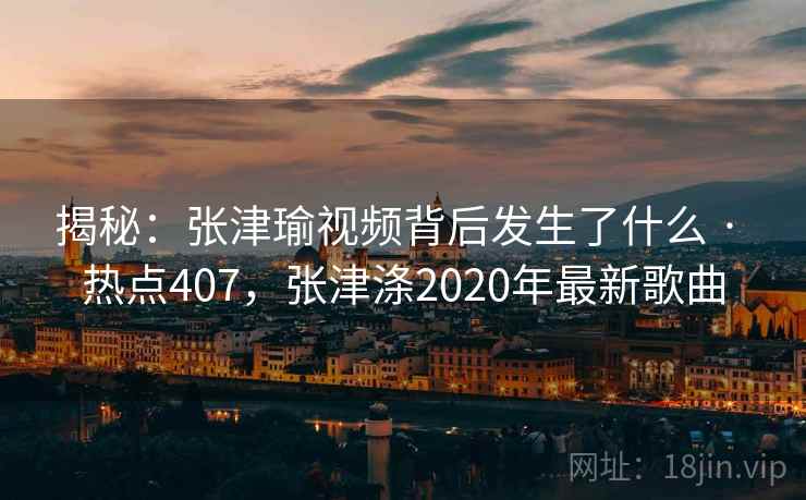 揭秘：张津瑜视频背后发生了什么 · 热点407，张津涤2020年最新歌曲