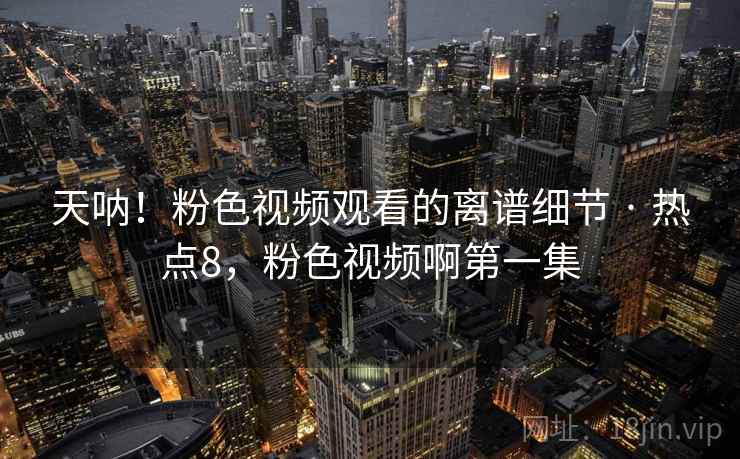天呐！粉色视频观看的离谱细节 · 热点8，粉色视频啊第一集