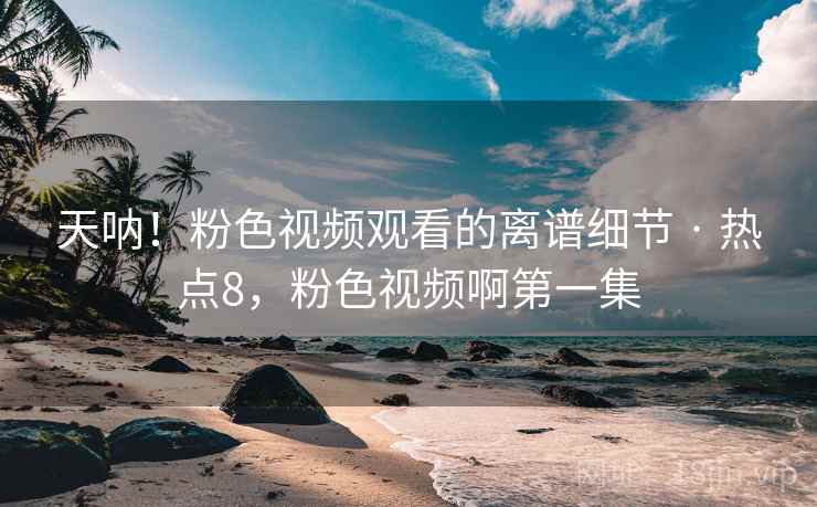 天呐！粉色视频观看的离谱细节 · 热点8，粉色视频啊第一集