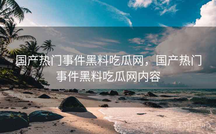 国产热门事件黑料吃瓜网，国产热门事件黑料吃瓜网内容