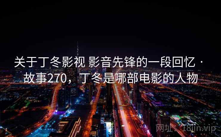 关于丁冬影视 影音先锋的一段回忆 · 故事270，丁冬是哪部电影的人物