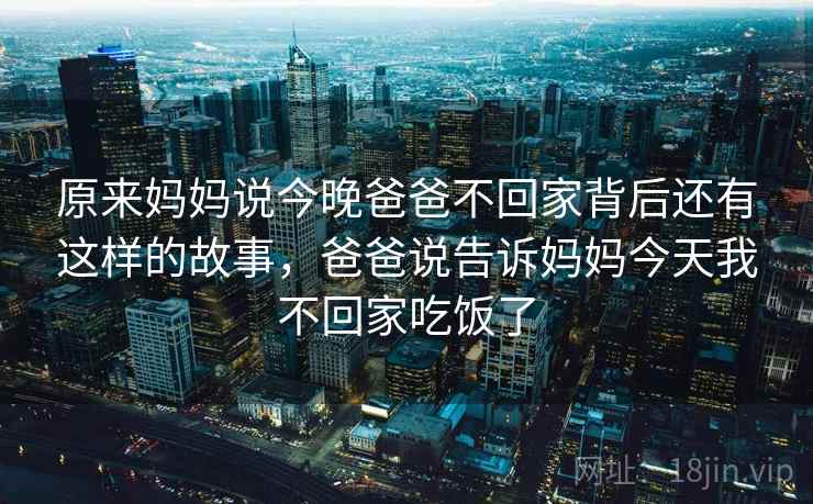 原来妈妈说今晚爸爸不回家背后还有这样的故事，爸爸说告诉妈妈今天我不回家吃饭了