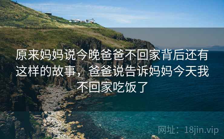 原来妈妈说今晚爸爸不回家背后还有这样的故事，爸爸说告诉妈妈今天我不回家吃饭了