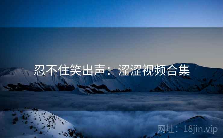 忍不住笑出声：涩涩视频合集