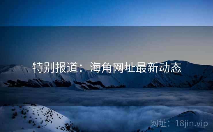 特别报道：海角网址最新动态
