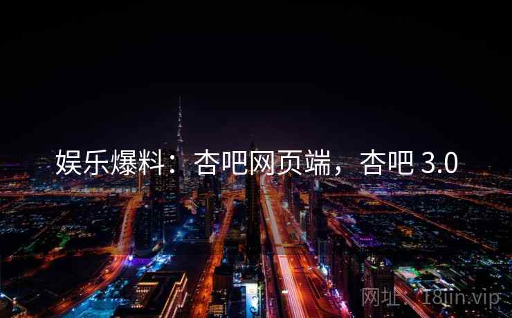 娱乐爆料：杏吧网页端，杏吧 3.0