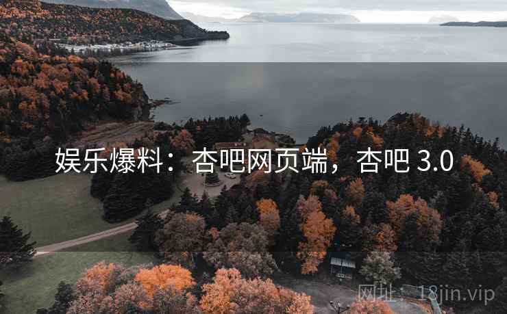 娱乐爆料：杏吧网页端，杏吧 3.0