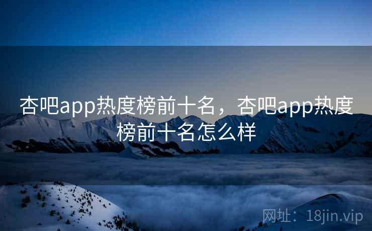 杏吧app热度榜前十名，杏吧app热度榜前十名怎么样