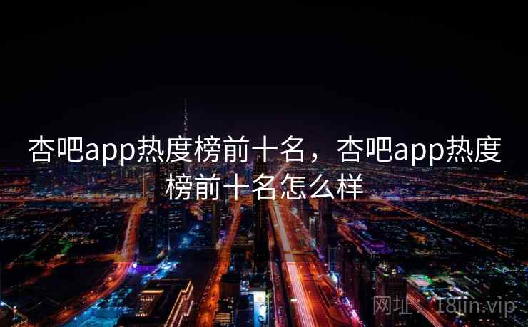 杏吧app热度榜前十名，杏吧app热度榜前十名怎么样