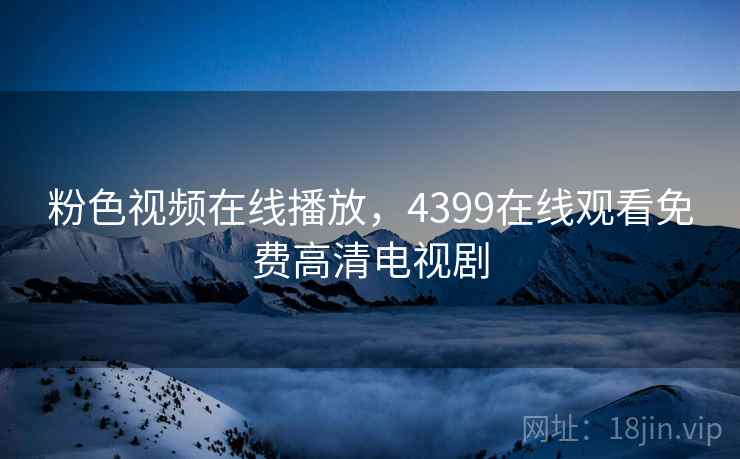 粉色视频在线播放，4399在线观看免费高清电视剧