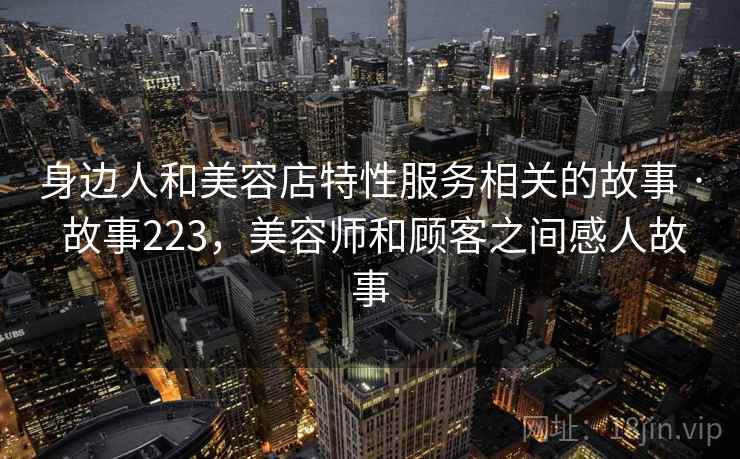 身边人和美容店特性服务相关的故事 · 故事223，美容师和顾客之间感人故事