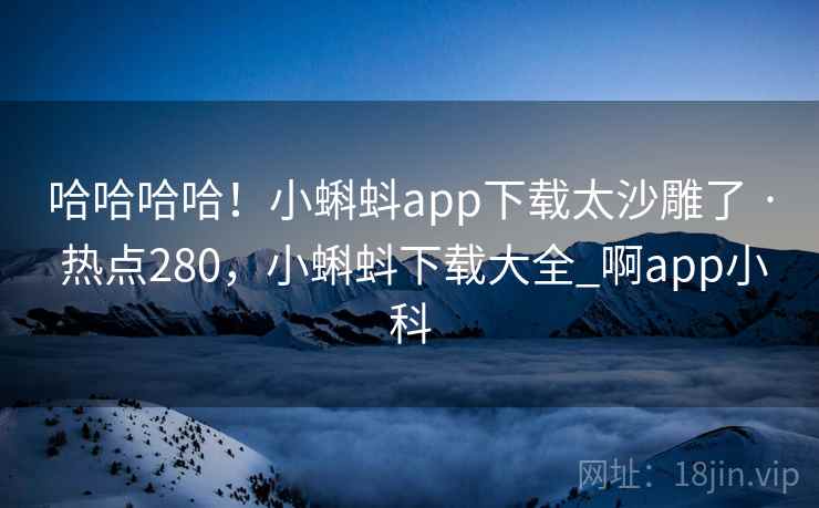 哈哈哈哈！小蝌蚪app下载太沙雕了 · 热点280，小蝌蚪下载大全_啊app小科