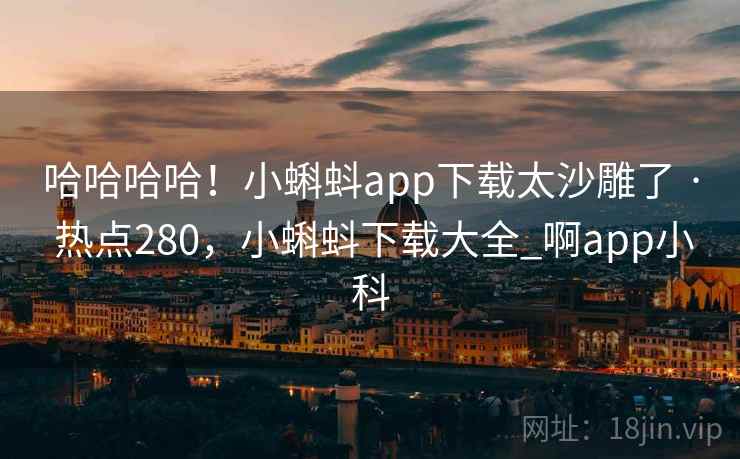 哈哈哈哈！小蝌蚪app下载太沙雕了 · 热点280，小蝌蚪下载大全_啊app小科