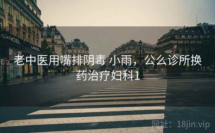 老中医用嘴排阴毒 小雨，公么诊所换药治疗妇科1