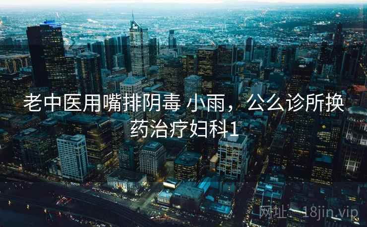 老中医用嘴排阴毒 小雨，公么诊所换药治疗妇科1
