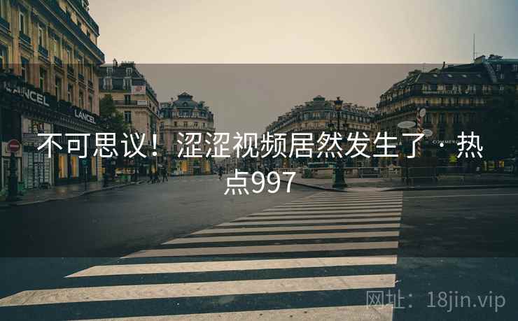 不可思议！涩涩视频居然发生了 · 热点997