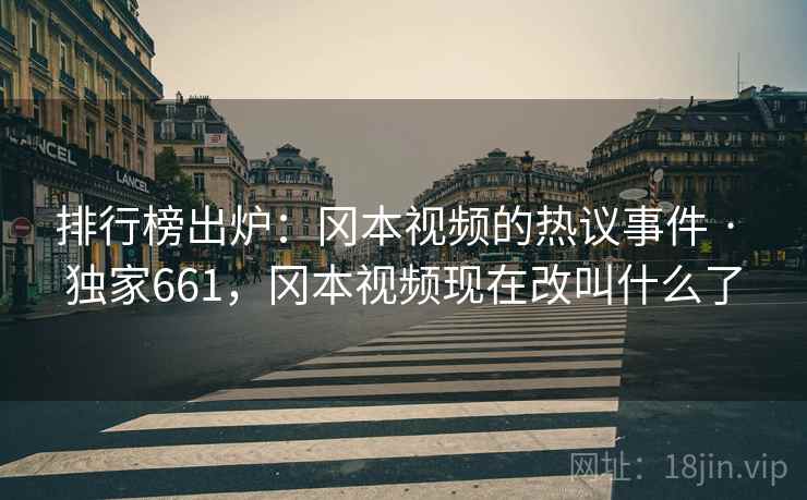 排行榜出炉：冈本视频的热议事件 · 独家661，冈本视频现在改叫什么了