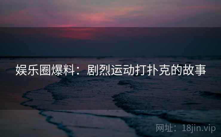 娱乐圈爆料：剧烈运动打扑克的故事