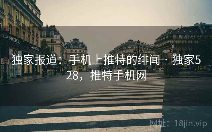 独家报道：手机上推特的绯闻 · 独家528，推特手机网