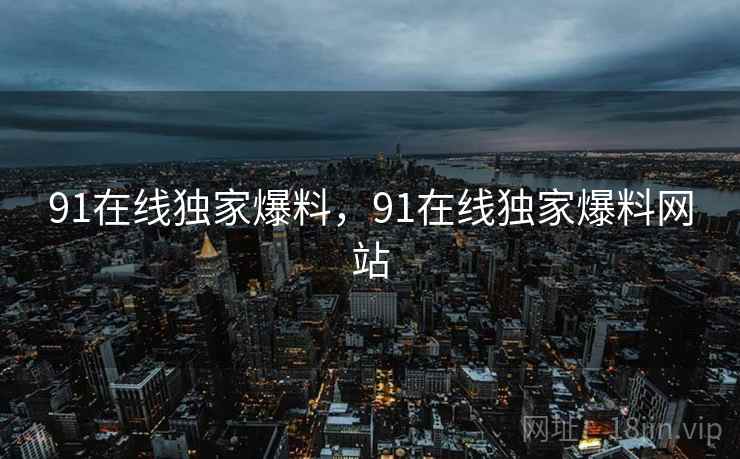 91在线独家爆料，91在线独家爆料网站