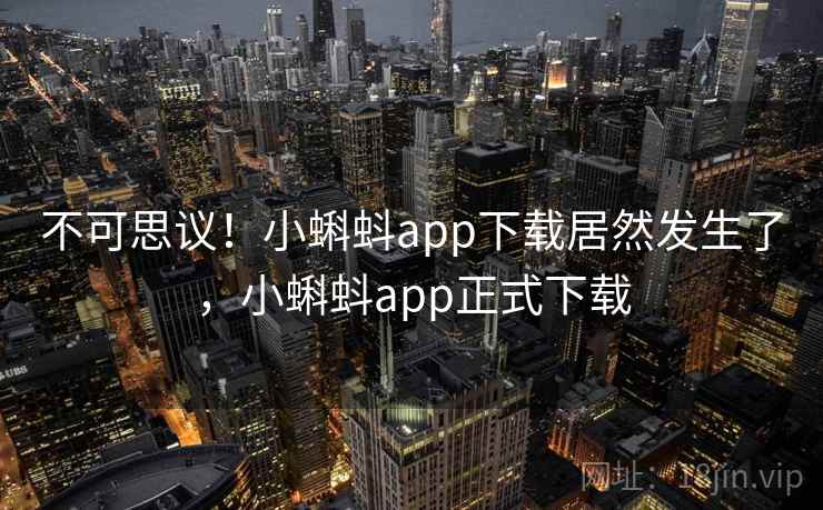 不可思议！小蝌蚪app下载居然发生了，小蝌蚪app正式下载