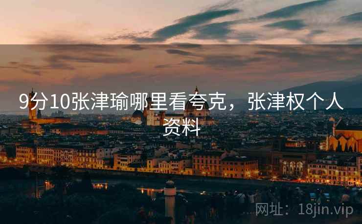 9分10张津瑜哪里看夸克，张津权个人资料