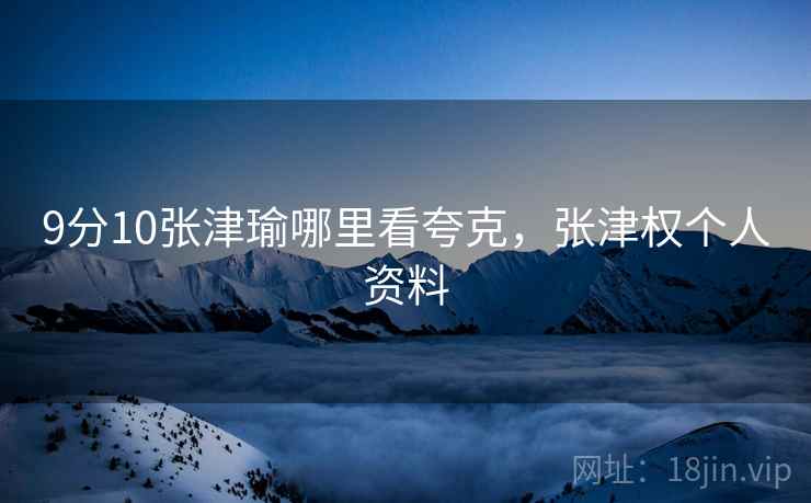 9分10张津瑜哪里看夸克，张津权个人资料