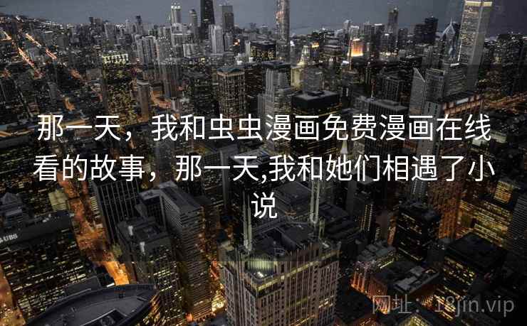 那一天，我和虫虫漫画免费漫画在线看的故事，那一天,我和她们相遇了小说