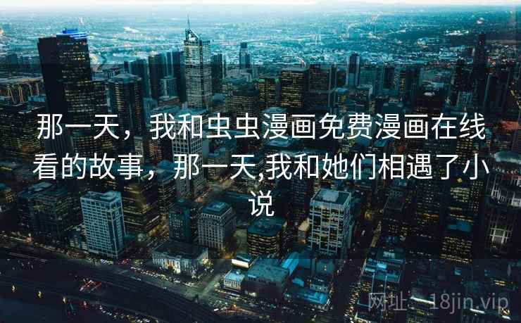 那一天，我和虫虫漫画免费漫画在线看的故事，那一天,我和她们相遇了小说