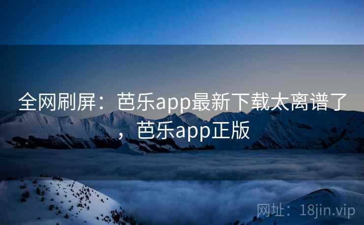 全网刷屏：芭乐app最新下载太离谱了，芭乐app正版