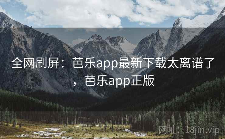 全网刷屏：芭乐app最新下载太离谱了，芭乐app正版