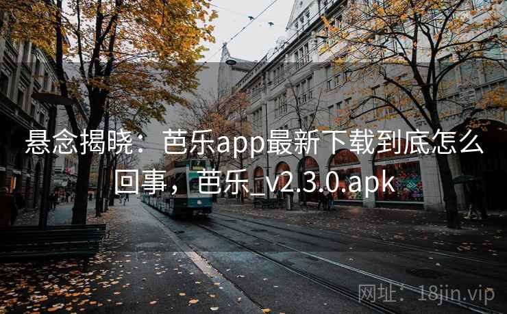 悬念揭晓：芭乐app最新下载到底怎么回事，芭乐_v2.3.0.apk
