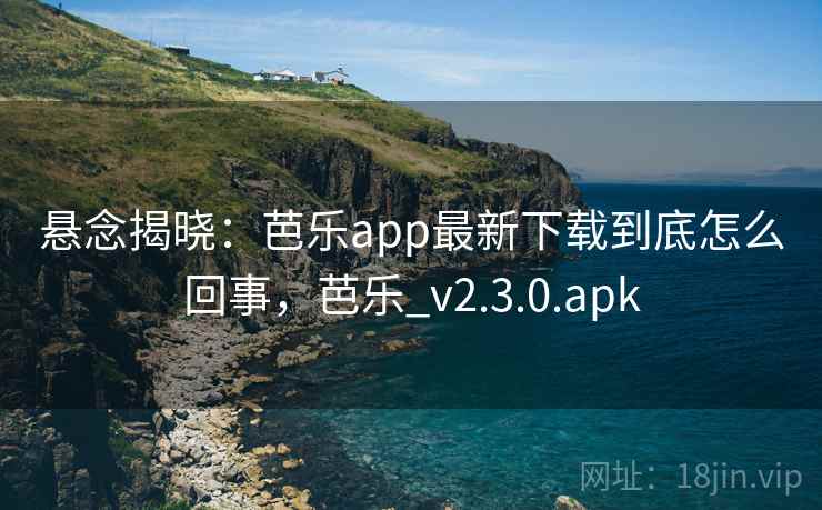 悬念揭晓：芭乐app最新下载到底怎么回事，芭乐_v2.3.0.apk