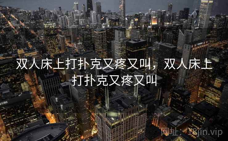 双人床上打扑克又疼又叫，双人床上打扑克又疼又叫