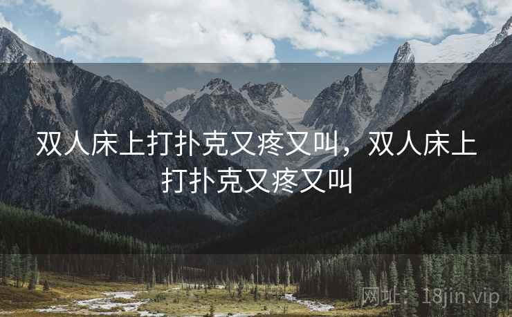 双人床上打扑克又疼又叫，双人床上打扑克又疼又叫