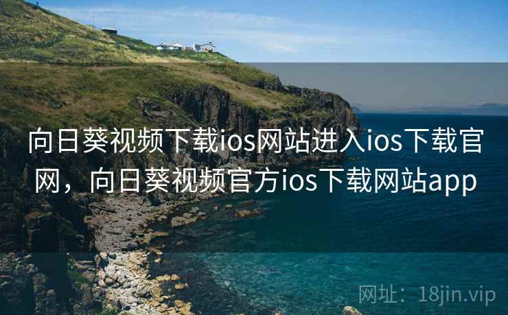 向日葵视频下载ios网站进入ios下载官网，向日葵视频官方ios下载网站app