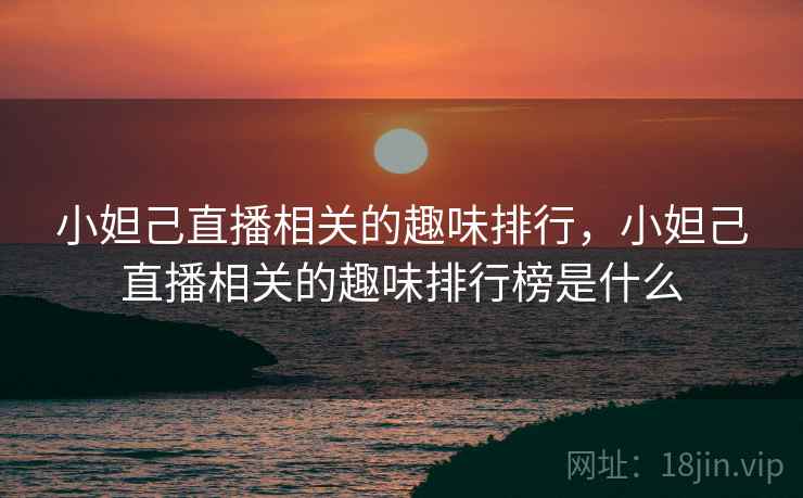 小妲己直播相关的趣味排行，小妲己直播相关的趣味排行榜是什么