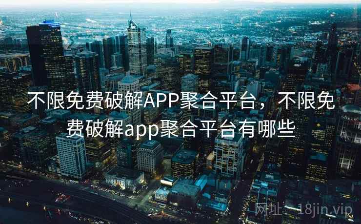 不限免费破解APP聚合平台,不限免费破解app聚合平台有哪些 不限免费破解APP聚合平台,不限免费破解app聚合平台有哪些