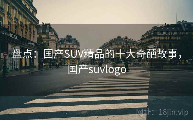 盘点：国产SUV精品的十大奇葩故事，国产suvlogo