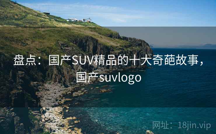盘点：国产SUV精品的十大奇葩故事，国产suvlogo