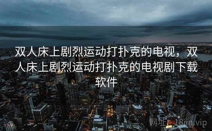 双人床上剧烈运动打扑克的电视，双人床上剧烈运动打扑克的电视剧下载软件