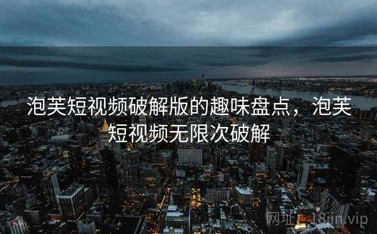 泡芙短视频破解版的趣味盘点，泡芙短视频无限次破解