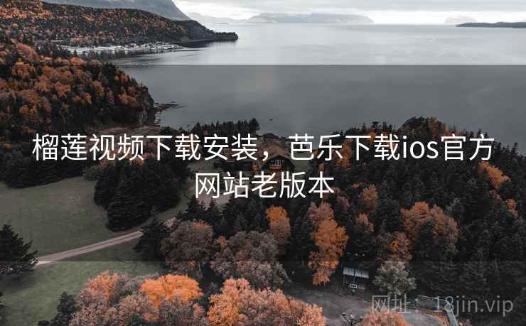榴莲视频下载安装，芭乐下载ios官方网站老版本