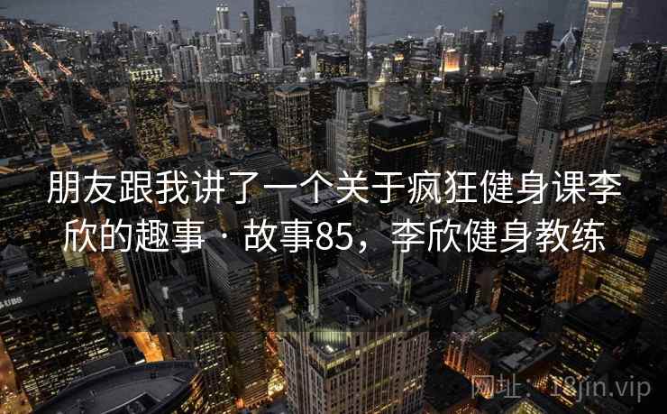 朋友跟我讲了一个关于疯狂健身课李欣的趣事 · 故事85，李欣健身教练